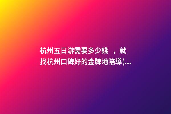 杭州五日游需要多少錢，就找杭州口碑好的金牌地陪導(dǎo)游